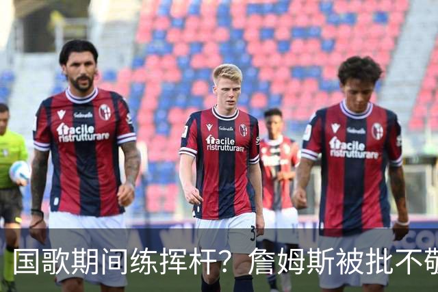 国歌期间练挥杆？詹姆斯被批不敬，本人未回应