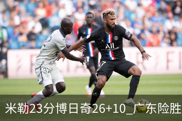 米勒23分博日奇26+10 广东险胜送宁波4连败